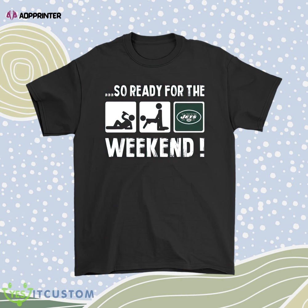 So Ready For The Weekend With New York Jets Football Men Women Shirt So Ready For The Weekend With New York Jets Football Men Women Shirt