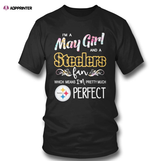 Im A May Girl And A Pittsburgh Steelers Fan Which Means Im Pretty Much Perfect Shirt
