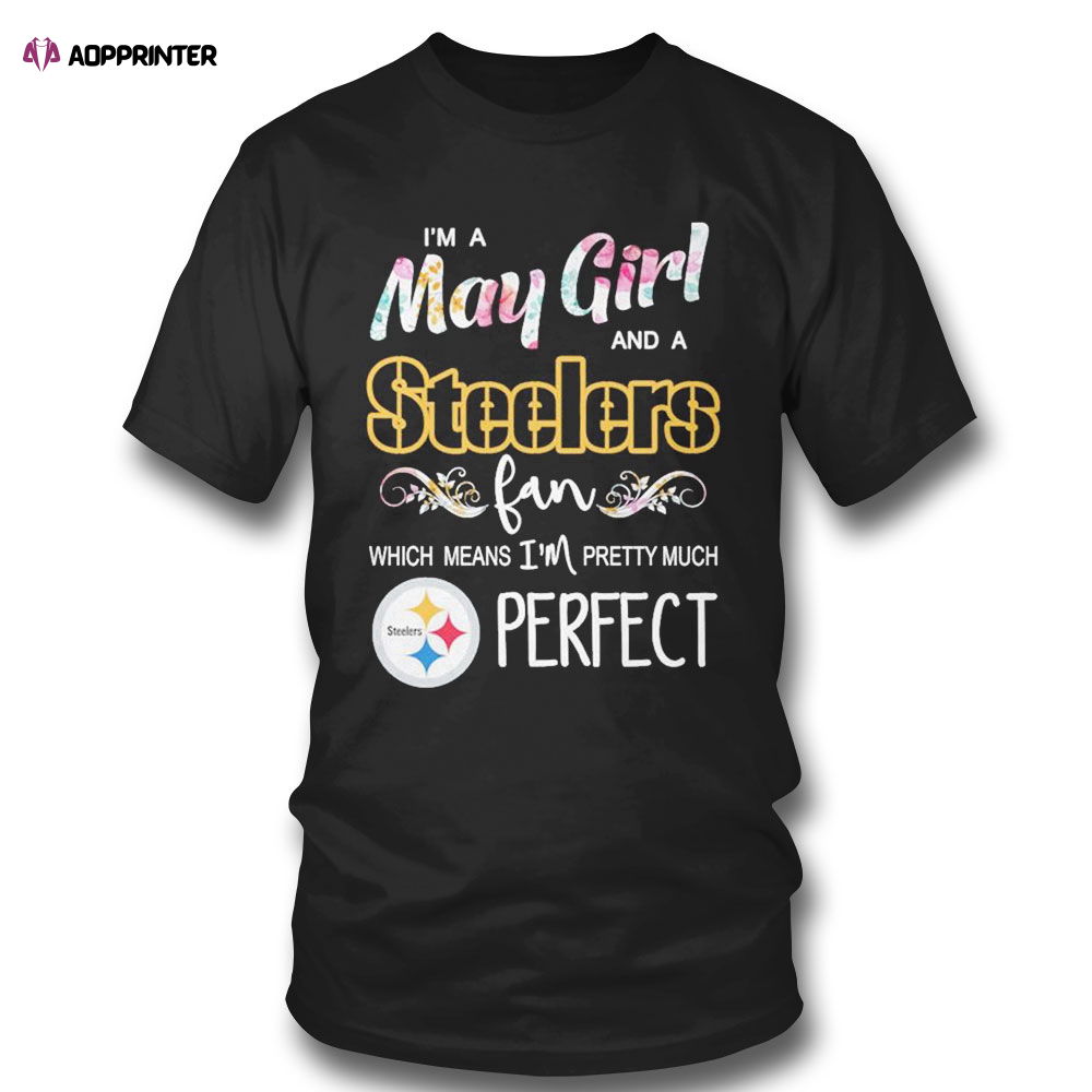 Im A May Girl And A Pittsburgh Steelers Fan Which Means Im Pretty Much Perfect Shirt Im A May Girl And A Pittsburgh Steelers Fan Which Means Im Pretty Much Perfect Shirt