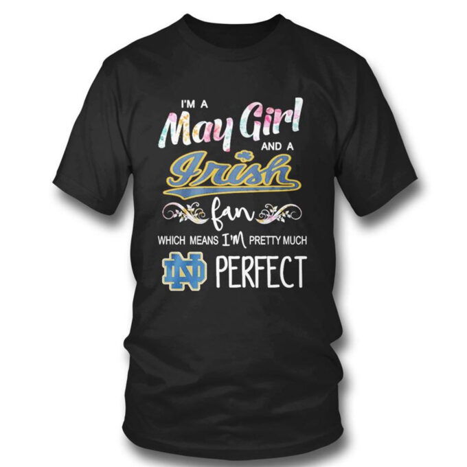 Im A May Girl And A Notre Dame Fighting Irish Fan Which Means Im Pretty Much Perfect T-shirt For Fans