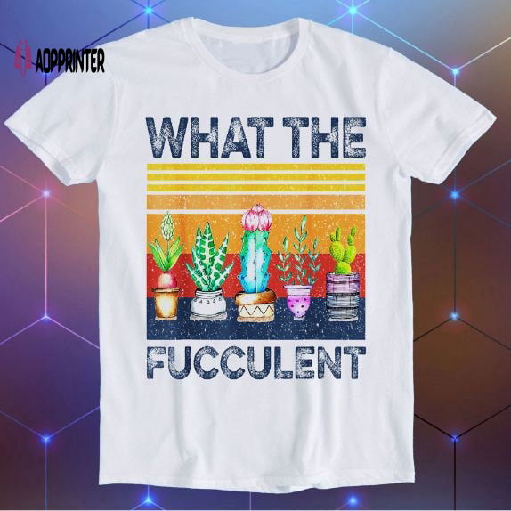 What Fucculent Cactus Succulents Plants Gardening Funny Gift T Shirt E884 What Fucculent Cactus Succulents Plants Gardening Funny Gift T Shirt E884